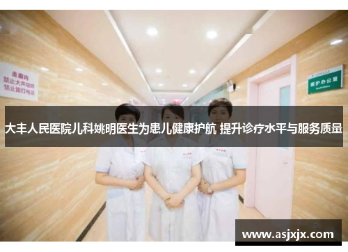 大丰人民医院儿科姚明医生为患儿健康护航 提升诊疗水平与服务质量