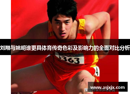 刘翔与姚明谁更具体育传奇色彩及影响力的全面对比分析