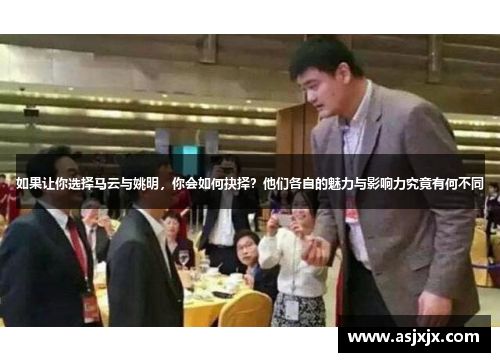 如果让你选择马云与姚明，你会如何抉择？他们各自的魅力与影响力究竟有何不同