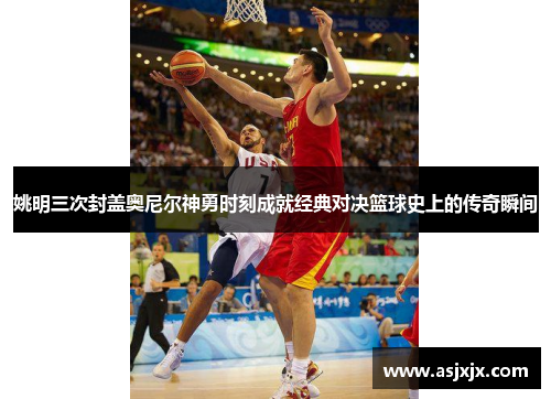 姚明三次封盖奥尼尔神勇时刻成就经典对决篮球史上的传奇瞬间