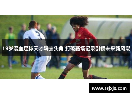 19岁混血足球天才崭露头角 打破赛场记录引领未来新风潮