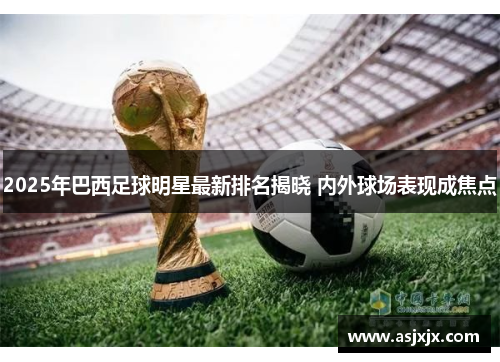 2025年巴西足球明星最新排名揭晓 内外球场表现成焦点