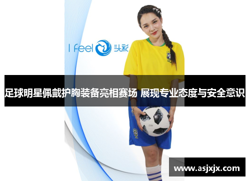 足球明星佩戴护胸装备亮相赛场 展现专业态度与安全意识