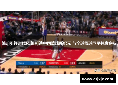 姚明引领时代风潮 打造中国篮球新纪元 与全球篮球巨星并肩竞技