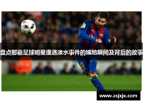 盘点那些足球明星遭遇泼水事件的尴尬瞬间及背后的故事