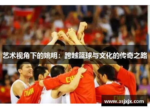 艺术视角下的姚明：跨越篮球与文化的传奇之路