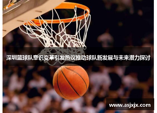 深圳篮球队意识变革引发热议推动球队新发展与未来潜力探讨