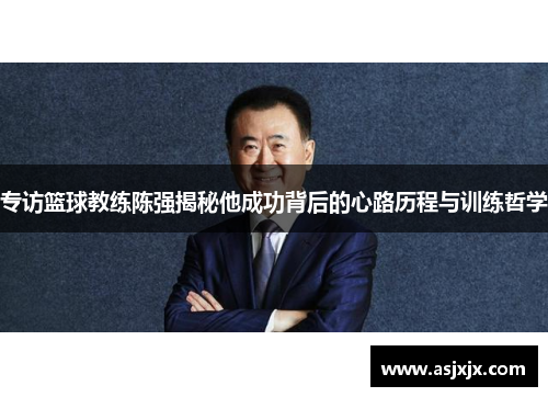 专访篮球教练陈强揭秘他成功背后的心路历程与训练哲学