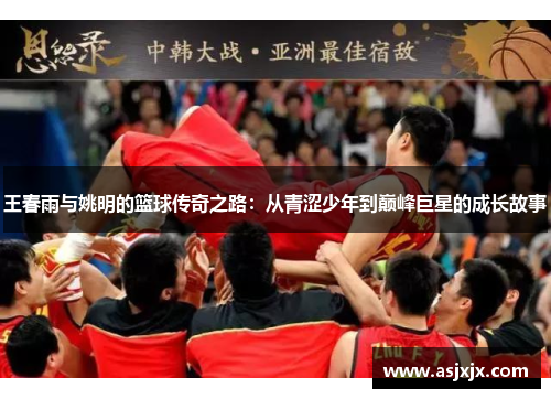 王春雨与姚明的篮球传奇之路：从青涩少年到巅峰巨星的成长故事