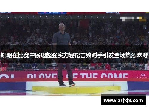 姚明在比赛中展现超强实力轻松击败对手引发全场热烈欢呼
