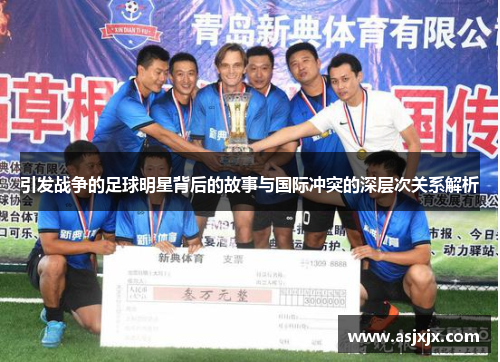 引发战争的足球明星背后的故事与国际冲突的深层次关系解析