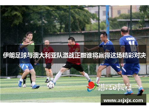 伊朗足球与澳大利亚队激战正酣谁将赢得这场精彩对决