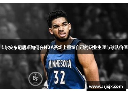 卡尔安东尼唐斯如何在NBA赛场上重塑自己的职业生涯与球队价值
