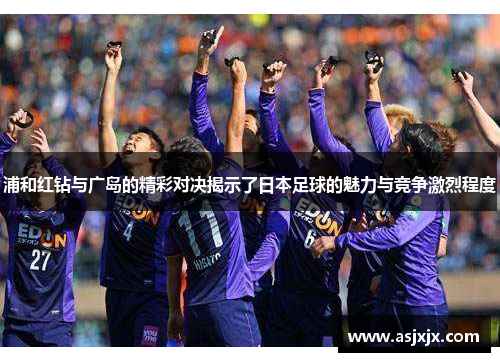 浦和红钻与广岛的精彩对决揭示了日本足球的魅力与竞争激烈程度